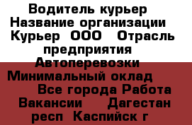 Водитель-курьер › Название организации ­ Курьер, ООО › Отрасль предприятия ­ Автоперевозки › Минимальный оклад ­ 22 000 - Все города Работа » Вакансии   . Дагестан респ.,Каспийск г.